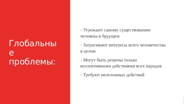 Глобальные проблемы: - Угрожают самому существованию человека в будущем - Затрагивают интересы всего человечества в целом - Могут быть решены только коллективными действиями всех народов - Требуют неотложных действий 