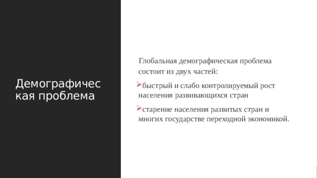 Демографическая проблема Глобальная демографическая проблема состоит из двух частей: быстрый и слабо контролируемый рост населения развивающихся стран старение населения развитых стран и многих государстве переходной экономикой. 