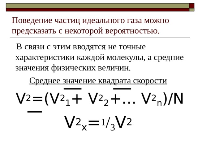 Поведение частиц идеального газа можно предсказать с некоторой вероятностью.  В связи с этим вводятся не точные характеристики каждой молекулы, а средние значения физических величин. Среднее значение квадрата скорости  V 2 = (V 2 1 + V 2 2 +… V 2 n ) /N V 2 x = 1 / 3 V 2 