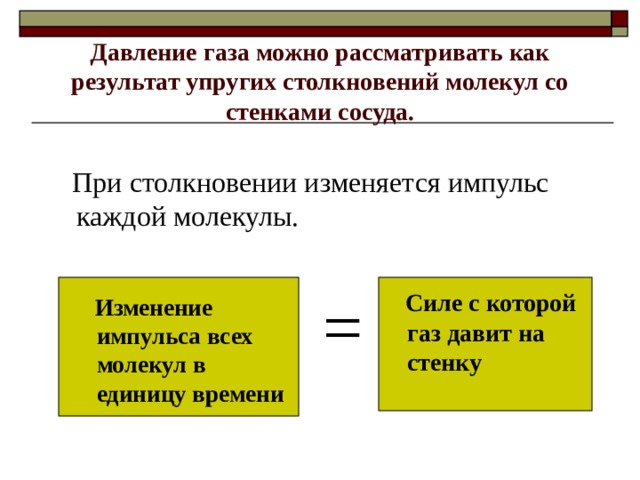 Давление газа можно рассматривать как результат упругих столкновений молекул со стенками сосуда.  =  Силе с которой газ давит на стенку   Изменение импульса всех молекул в единицу времени  