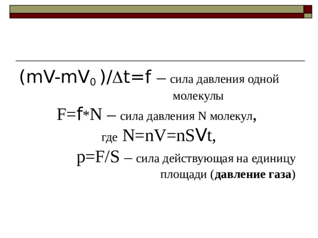 ( mV-mV 0  ) /  t=f  – сила давления одной  молекулы F= f * N – сила давления N молекул , где  N=nV=nS V t ,  p=F/S – сила действующая на единицу  площади ( давление газа ) 