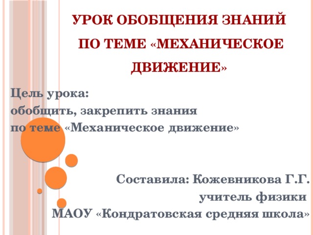 УРОК ОБОБЩЕНИЯ ЗНАНИЙ  ПО ТЕМЕ «МЕХАНИЧЕСКОЕ ДВИЖЕНИЕ» Цель урока: обобщить, закрепить знания по теме «Механическое движение»   Составила: Кожевникова Г.Г. учитель физики МАОУ «Кондратовская средняя школа»  