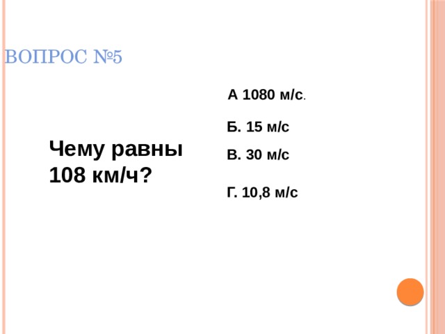 ВОПРОС №5 А 1080 м/с . Б. 15 м/с Чему равны 108 км/ч? В. 30 м/с Г. 10,8 м/с  