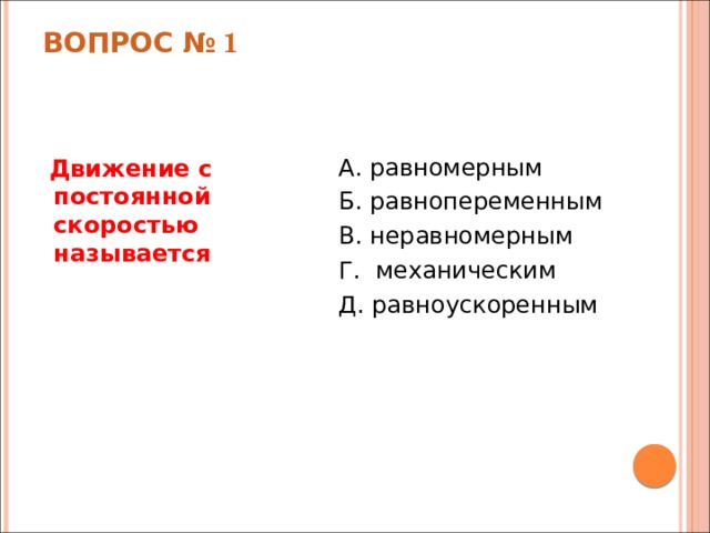 Вопрос № 1 А. равномерным Б. равнопеременным В. неравномерным Г. механическим Д. равноускоренным  Движение с постоянной скоростью называется  