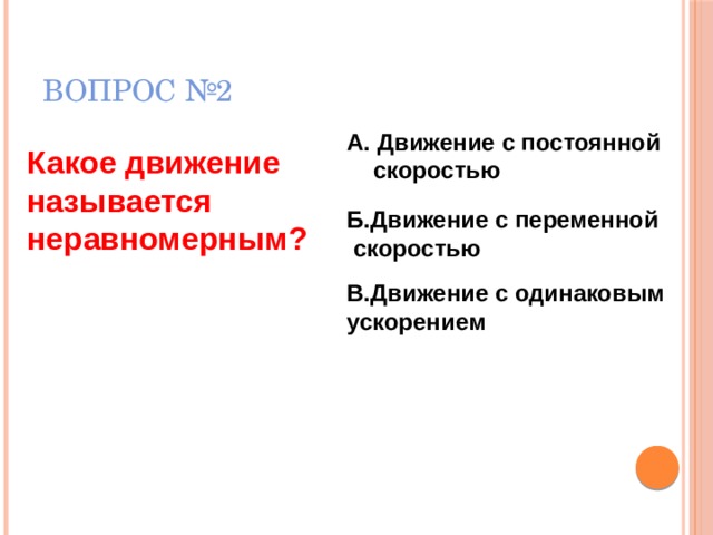 ВОПРОС №2 А. Движение с постоянной  скоростью Какое движение называется неравномерным?  Б.Движение с переменной скоростью   В.Движение с одинаковым ускорением  