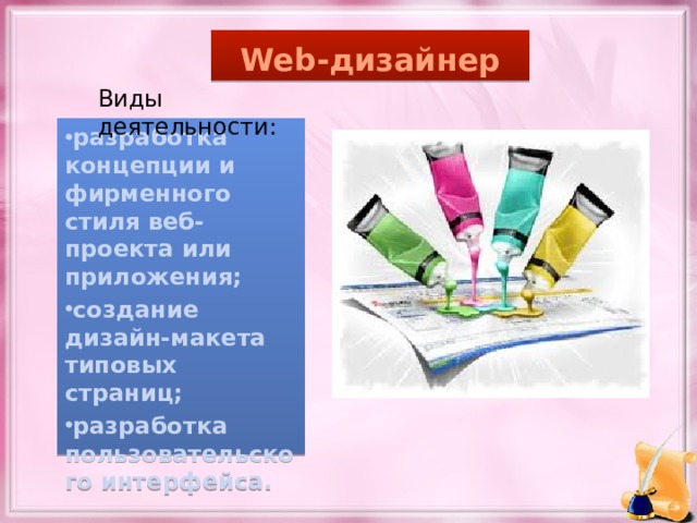 Web-дизайнер Виды деятельности: разработка концепции и фирменного стиля веб-проекта или приложения; создание дизайн-макета типовых страниц; разработка пользовательского интерфейса. 
