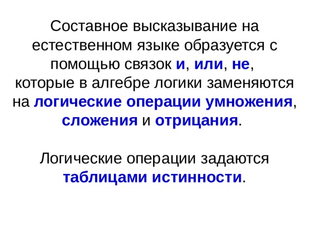 Составное высказывание на естественном языке образуется с помощью связок и , или , не , которые в алгебре логики заменяются на логические операции умножения , сложения и отрицания . Логические операции задаются таблицами истинности . 