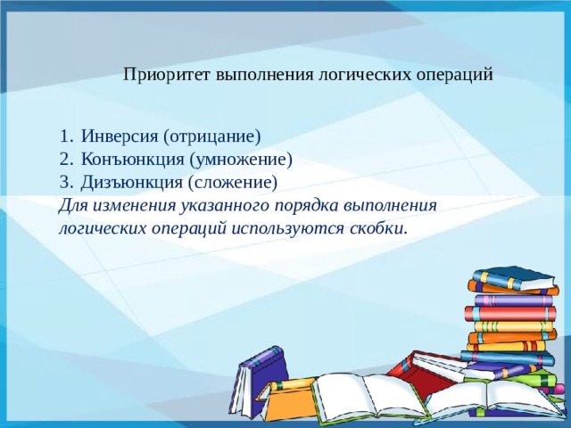 Приоритет выполнения логических операций Инверсия (отрицание) Конъюнкция (умножение) Дизъюнкция (сложение) Для изменения указанного порядка выполнения логических операций используются скобки. 