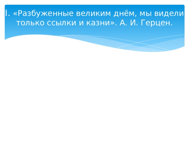 I. «Разбуженные великим днём, мы видели только ссылки и казни». А. И. Герцен. 