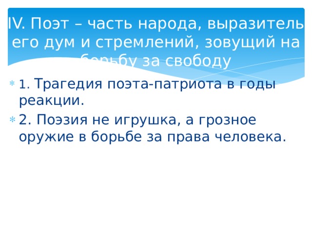 IV. Поэт – часть народа, выразитель его дум и стремлений, зовущий на борьбу за свободу 1. Трагедия поэта-патриота в годы реакции. 2. Поэзия не игрушка, а грозное оружие в борьбе за права человека. 