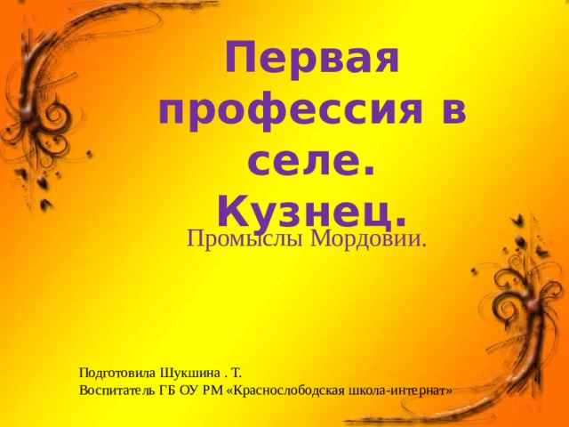 Первая профессия в селе. Кузнец.  Промыслы Мордовии. Подготовила Шукшина . Т. Воспитатель ГБ ОУ РМ «Краснослободская школа-интернат» 