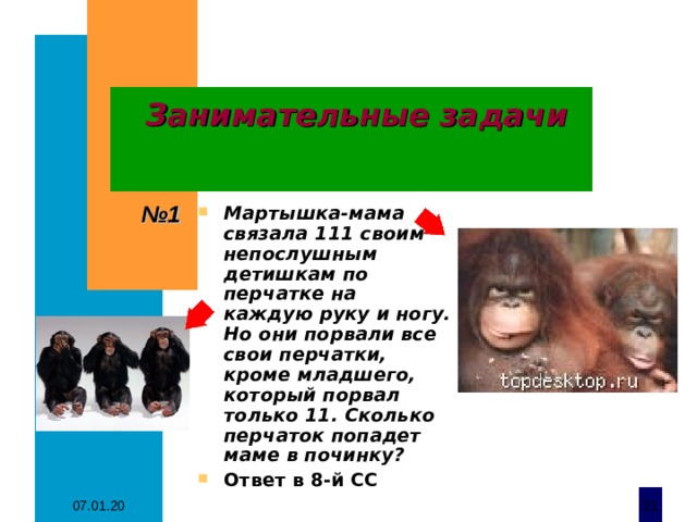 Занимательные задачи № 1 Мартышка-мама связала 111 своим непослушным детишкам по перчатке на каждую руку и ногу. Но они порвали все свои перчатки, кроме младшего, который порвал только 11. Сколько перчаток попадет маме в починку? Ответ в 8-й СС 07.01.20  