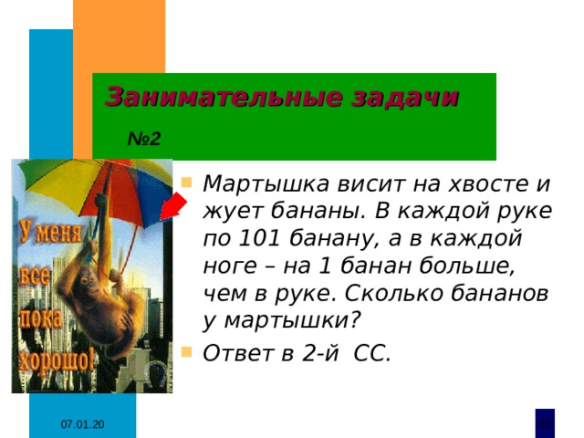 Занимательные задачи  № 2 Мартышка висит на хвосте и жует бананы. В каждой руке по 101 банану, а в каждой ноге – на 1 банан больше, чем в руке. Сколько бананов у мартышки? Ответ в 2-й СС. 07.01.20  