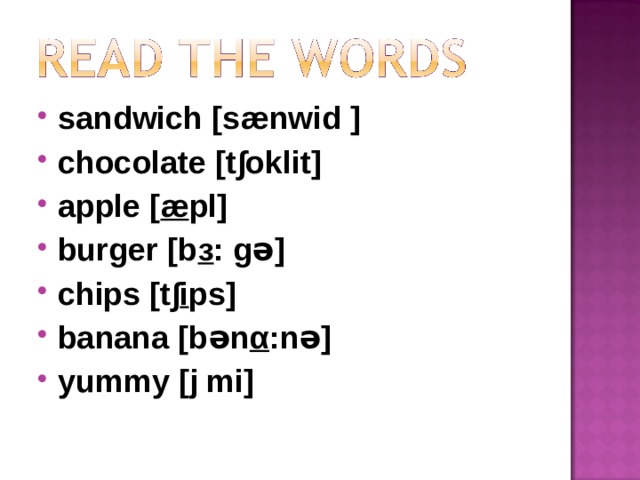 sandwich [s ænwid ] chocolate [t ∫oklit] apple [ æ pl] burger [b з : gə] chips [t ∫ i ps] banana [b ən α :nə] yummy [j mi] 