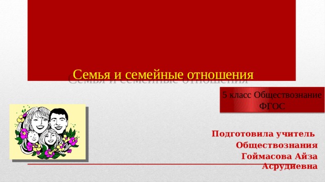     Семья и семейные отношения   5 класс Обществознание ФГОС Подготовила учитель Обществознания Гоймасова Айза Асрудиевна 