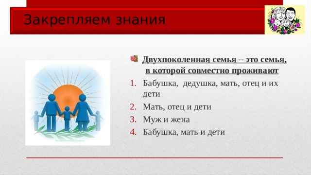 Закрепляем знания  Двухпоколенная семья – это семья, в которой совместно проживают Бабушка, дедушка, мать, отец и их дети Мать, отец и дети Муж и жена Бабушка, мать и дети 