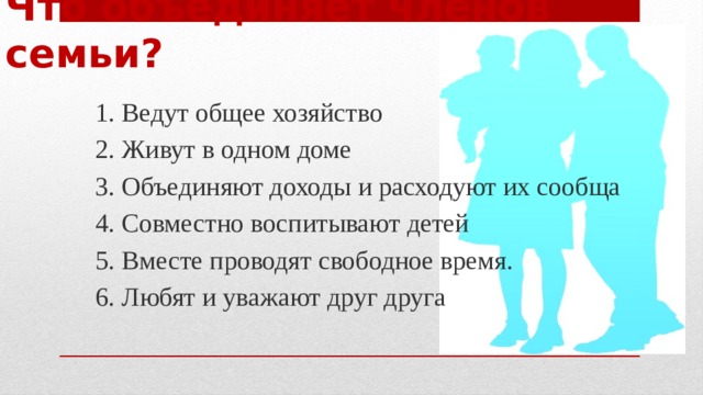 Что объединяет членов семьи? 1. Ведут общее хозяйство 2. Живут в одном доме 3. Объединяют доходы и расходуют их сообща 4. Совместно воспитывают детей 5. Вместе проводят свободное время. 6. Любят и уважают друг друга 