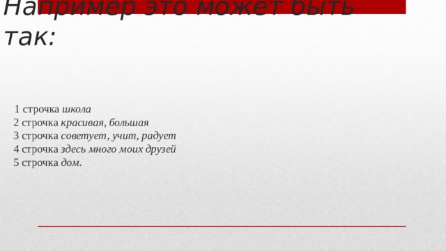 Например это может быть так:    1 строчка школа  2 строчка красивая, большая  3 строчка советует, учит, радует  4 строчка здесь много моих друзей   5 строчка дом .   