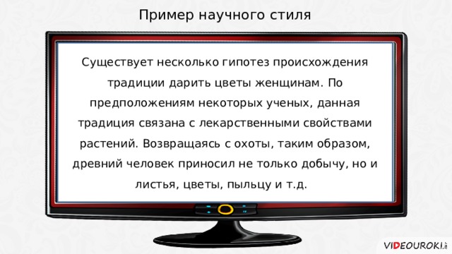 Пример научного стиля Существует несколько гипотез происхождения традиции дарить цветы женщинам. По предположениям некоторых ученых, данная традиция связана с лекарственными свойствами растений. Возвращаясь с охоты, таким образом, древний человек приносил не только добычу, но и листья, цветы, пыльцу и т.д. 4 