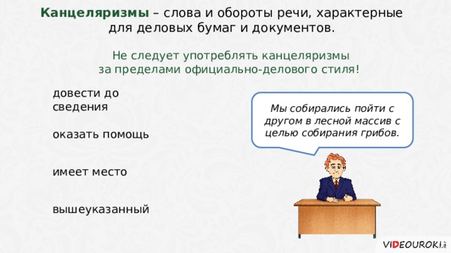 Канцеляризмы – слова и обороты речи, характерные для деловых бумаг и документов. Не следует употреблять канцеляризмы за пределами официально-делового стиля!  довести до сведения Мы собирались пойти с другом в лесной массив с целью собирания грибов. оказать помощь имеет место вышеуказанный 4 