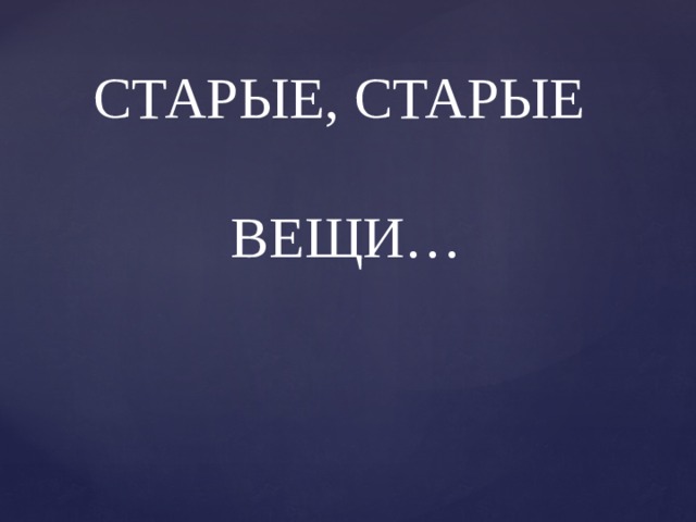 СТАРЫЕ, СТАРЫЕ   ВЕЩИ… 