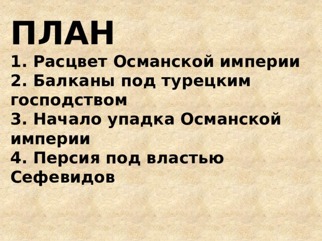 ПЛАН 1. Расцвет Османской империи 2. Балканы под турецким господством 3. Начало упадка Османской империи 4. Персия под властью Сефевидов