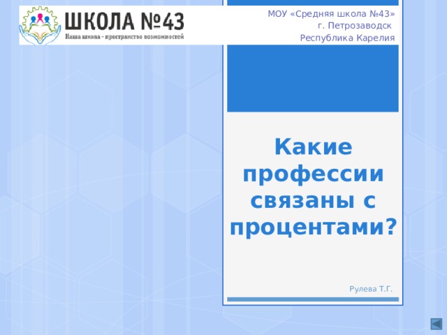 МОУ «Средняя школа №43» г. Петрозаводск Республика Карелия Какие профессии связаны с процентами? Рулева Т.Г. 