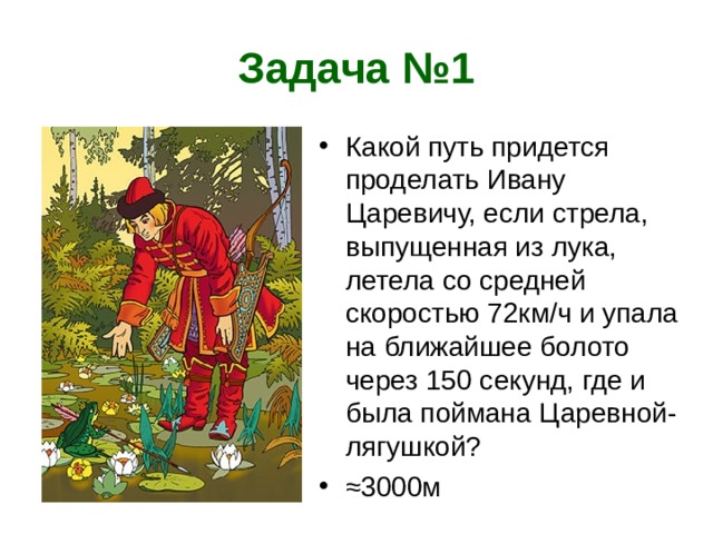 Задача №1 Какой путь придется проделать Ивану Царевичу, если стрела, выпущенная из лука, летела со средней скоростью 72км/ч и упала на ближайшее болото через 150 секунд, где и была поймана Царевной-лягушкой? ≈ 3000м 