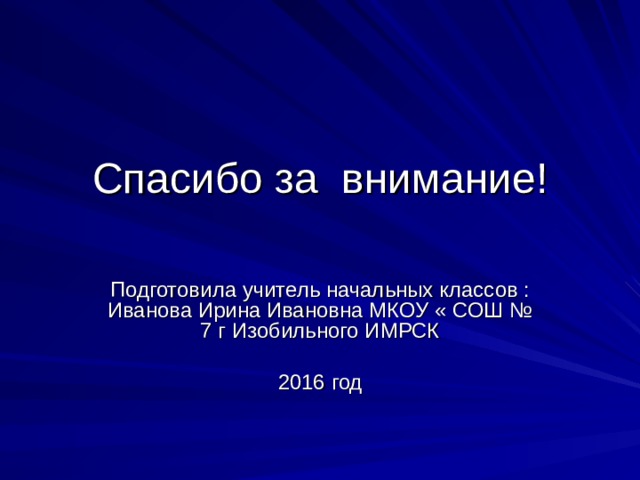 Спасибо за внимание! Подготовила учитель начальных классов : Иванова Ирина Ивановна МКОУ « СОШ № 7 г Изобильного ИМРСК 2016 год 