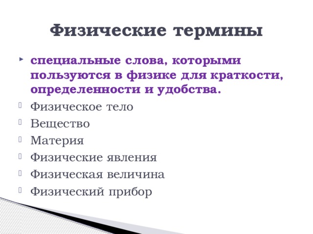 Физические термины специальные слова, которыми пользуются в физике для краткости, определенности и удобства. Физическое тело Вещество Материя Физические явления Физическая величина Физический прибор 