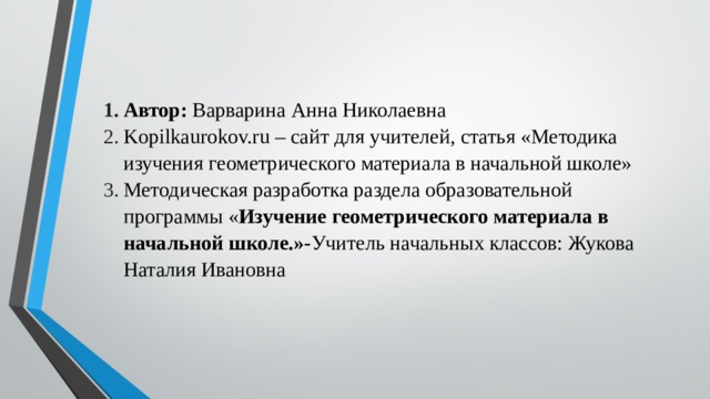 Автор: Варварина Анна Николаевна Kopilkaurokov.ru – сайт для учителей, статья « Методика изучения геометрического материала в начальной школе » Методическая разработка раздела образовательной программы « Изучение геометрического материала в начальной школе.»- Учитель начальных классов: Жукова Наталия Ивановна