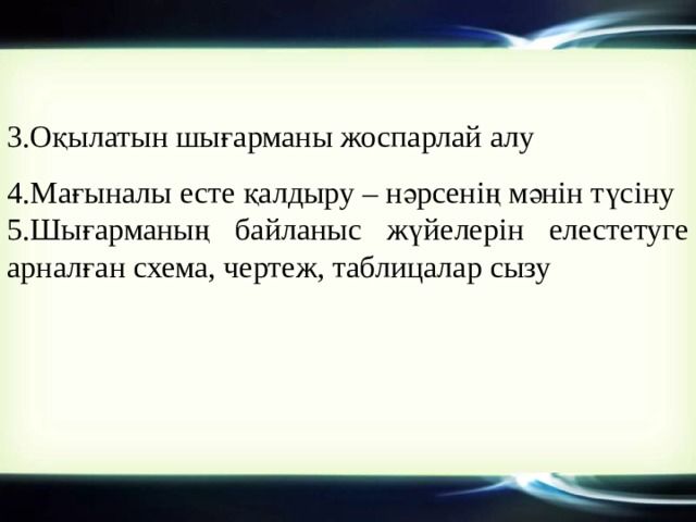 3.Оқылатын шығарманы жоспарлай алу 4.Мағыналы есте қалдыру – нәрсенің мәнін түсіну 5.Шығарманың байланыс жүйелерін елестетуге арналған схема, чертеж, таблицалар сызу 