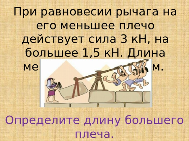 При равновесии рычага на его меньшее плечо действует сила 3 кН, на большее 1,5 кН. Длина меньшего плеча 50 см. Определите длину большего плеча.