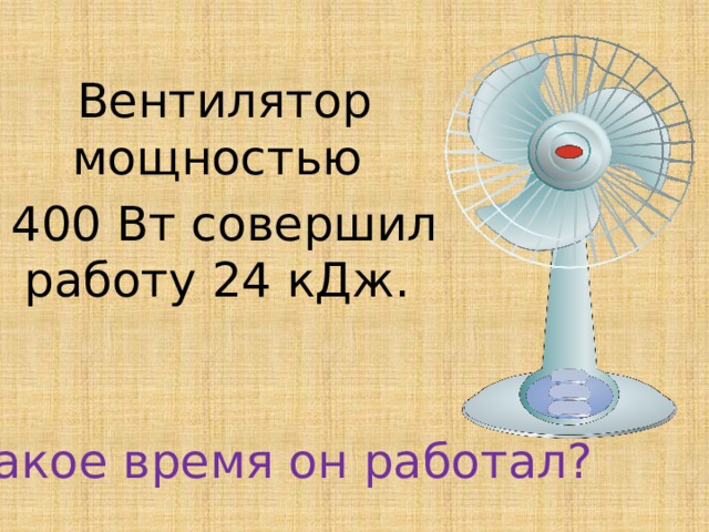 Вентилятор мощностью 400 Вт совершил работу 24 кДж. Какое время он работал?