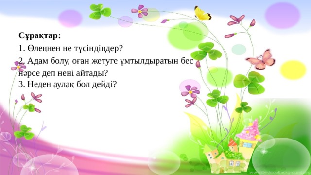 Сұрақтар: 1. Өлеңнен не түсіндіңдер? 2. Адам болу, оған жетуге ұмтылдыратын бес нәрсе деп нені айтады? 3. Неден аулақ бол дейді?  