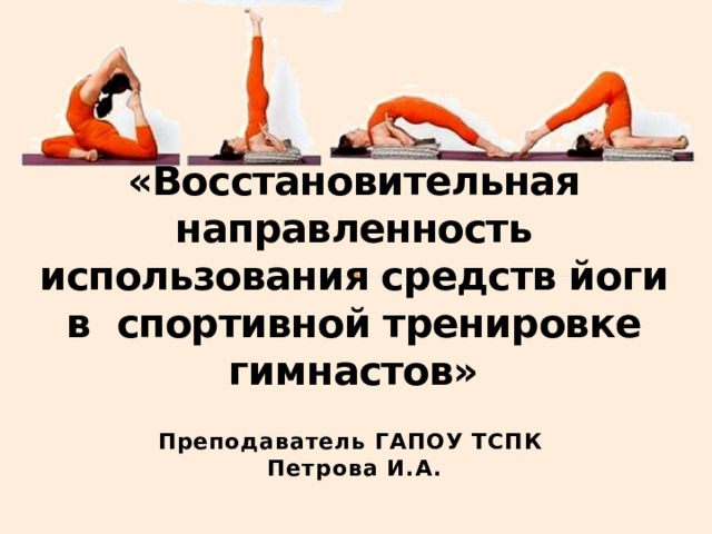 «Восстановительная направленность использования средств йоги в спортивной тренировке гимнастов» Преподаватель ГАПОУ ТСПК Петрова И.А. 