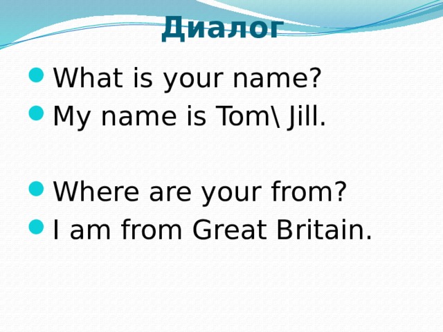 Диалог What is your name? My name is Tom\ Jill. Where are your from? I am from Great Britain. 
