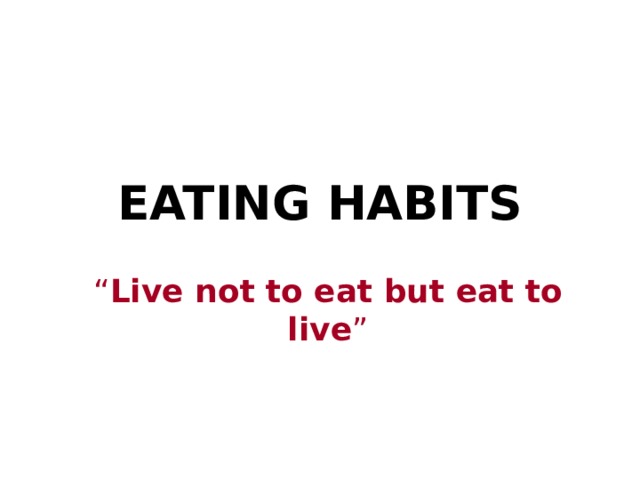 EATING HABITS “ Live not to eat but eat to live ” 