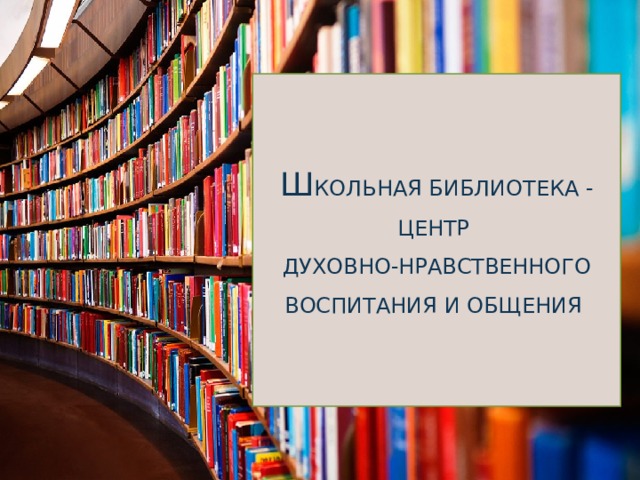 Ш КОЛЬНАЯ БИБЛИОТЕКА - ЦЕНТР ДУХОВНО-НРАВСТВЕННОГО ВОСПИТАНИЯ И ОБЩЕНИЯ 