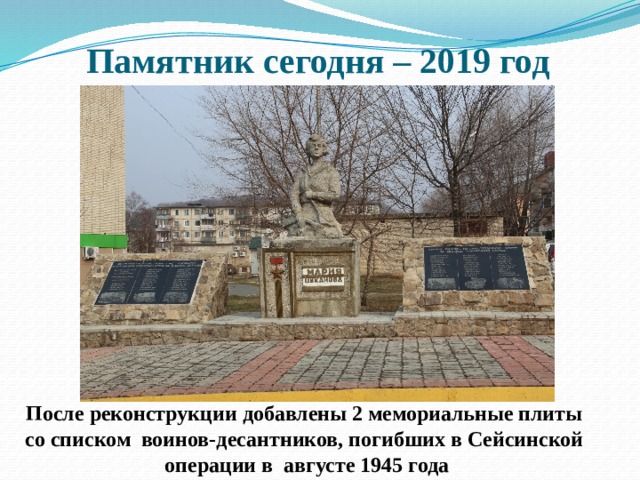 Памятник сегодня – 2019 год После реконструкции добавлены 2 мемориальные плиты со списком воинов-десантников, погибших в Сейсинской операции в августе 1945 года
