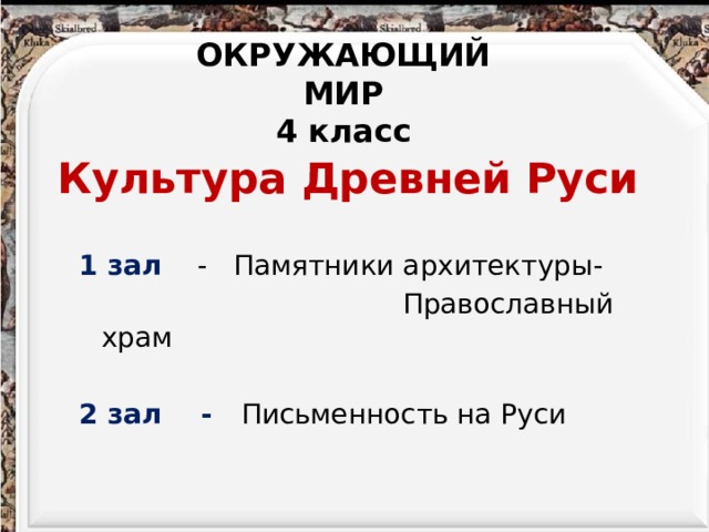 ОКРУЖАЮЩИЙ МИР 4 класс Культура Древней Руси 1 зал - Памятники архитектуры-  Православный храм 2 зал - Письменность на Руси 