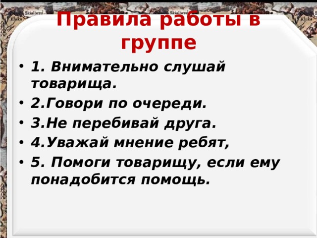 Правила работы в группе 1. Внимательно слушай товарища. 2.Говори по очереди. 3.Не перебивай друга. 4.Уважай мнение ребят, 5. Помоги товарищу, если ему понадобится помощь. 