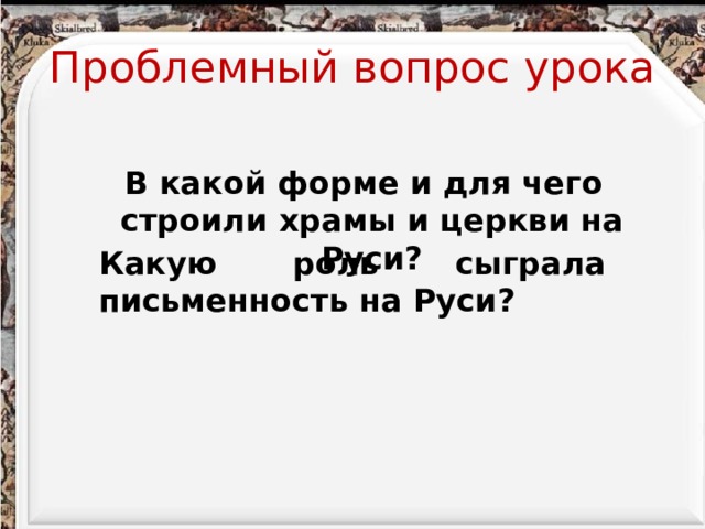 Проблемный вопрос урока  В какой форме и для чего строили храмы и церкви на Руси? Какую роль сыграла письменность на Руси? 