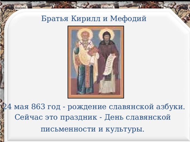 Братья Кирилл и Мефодий 24 мая 863 год - рождение славянской азбуки. Сейчас это праздник - День славянской письменности и культуры. 