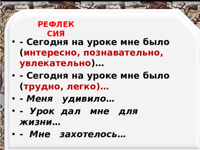 РЕФЛЕКСИЯ - Сегодня на уроке мне было ( интересно, познавательно, увлекательно )… - Сегодня на уроке мне было ( трудно, легко)… - Меня удивило… -   Урок дал мне для жизни… -   Мне захотелось…    