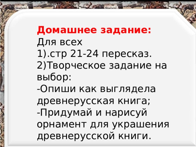 Домашнее задание: Для всех 1).стр 21-24 пересказ. 2)Творческое задание на выбор: -Опиши как выглядела древнерусская книга; -Придумай и нарисуй орнамент для украшения древнерусской книги. 