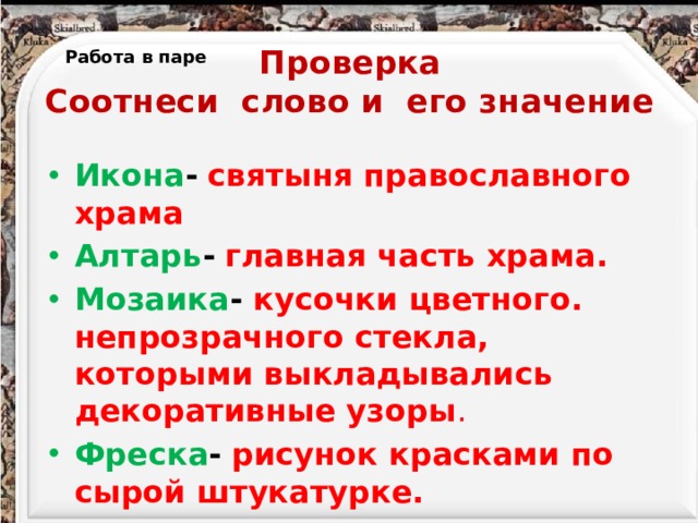 Проверка  Соотнеси слово и его значение Работа в паре Икона -  святыня православного храма Алтарь -  главная часть храма. Мозаика - кусочки цветного. непрозрачного стекла, которыми выкладывались декоративные узоры . Фреска -  рисунок красками по сырой штукатурке. 