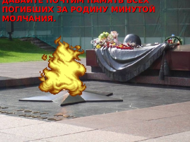 ДАВАЙТЕ ПОЧТИМ ПАМЯТЬ ВСЕХ ПОГИБШИХ ЗА РОДИНУ МИНУТОЙ МОЛЧАНИЯ. 