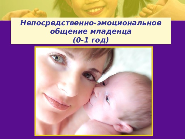 Непосредственно-эмоциональное общение младенца  (0-1 год) 