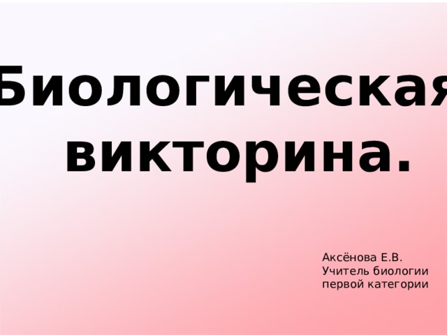 Биологическая  викторина. Аксёнова Е.В. Учитель биологии первой категории 